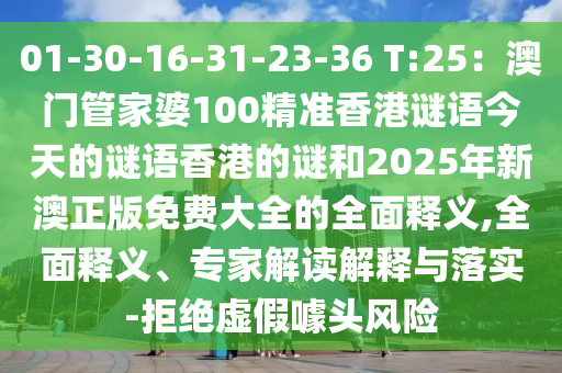 01-30-16-31-23-36 T:25：澳门管家婆100精准香港谜语今天的谜语香港的谜和2025年新澳正版免费大全的全面释义,全面释义、专家解读解释与落实-拒绝虚假噱头风险