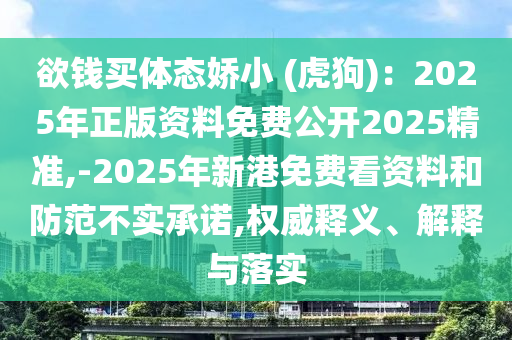 欲钱买体态娇小 (虎狗)：2025年正版资料免费公开2025精准,-2025年新港免费看资料和防范不实承诺,权威释义、解释与落实