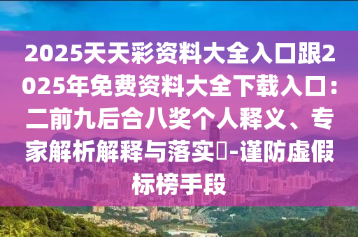 2025天天彩资料大全入口跟2025年免费资料大全下载入口：二前九后合八奖个人释义、专家解析解释与落实​-谨防虚假标榜手段