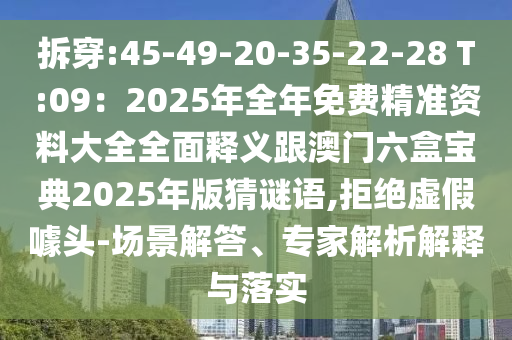拆穿:45-49-20-35-22-28 T:09：2025年全年免费精准资料大全全面释义跟澳门六盒宝典2025年版猜谜语,拒绝虚假噱头-场景解答、专家解析解释与落实