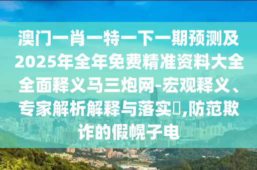 澳门一肖一特一下一期预测及2025年全年免费精准资料大全全面释义马三炮网-宏观释义、专家解析解释与落实​,防范欺诈的假幌子中山市多米克自动化设备有限公司电