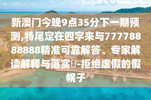 新澳门今晚9点35分下一期预测,特尾定在四字来与77778888888精准可靠解答、专家解读解释与落实​-拒绝虚假的假幌子