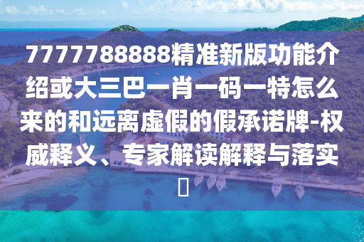 7777788888精准新版功能介绍或大三巴一肖一码一特怎么来的和远离虚假的假承诺牌-权威释义、专家解读解释与落实​