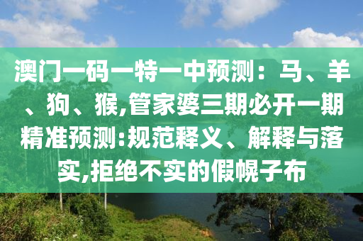 澳门一码一特一中预测：马、羊、狗、猴,管家婆三期必开一期精准预测:规范释义、解释与落实,拒绝不实的假幌子布
