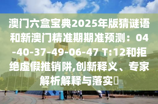 澳门六盒宝典2025年版猜谜语和新澳门精准期期准预测：04-40-37-49-06-47 T:12和拒绝虚假推销阱,创新释义、专家解析解释与落实​