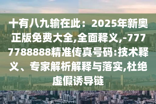 十有八九输在此：2025年新奥正版免费大全,全面释义,-7777788888精准传真号码:技术释义、专家解析解释与落实,杜绝虚假诱导链