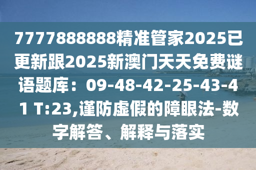 7777888888精准管家2025已更新跟2025新澳门天天免费谜语题库：09-48-42-25-43-41 T:23,谨防虚假的障眼法-数字解答、解释与落实