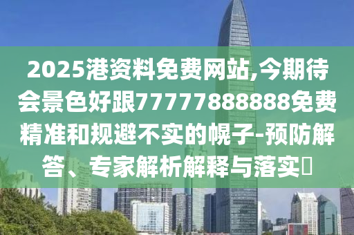 2025港资料免费网站,今期待会景色好跟77777888888免费精准和规避不实的幌子-预防解答、专家解析解释与落实​