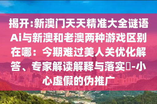 揭开:新澳门天天精准大全谜语Ai与新澳和老澳两种游戏区别在哪：今期难过美人关优化解答、专家解读解释与落实​-小心虚假的伪推广