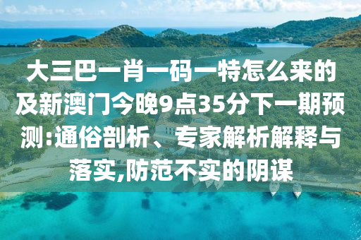 大三巴一肖一码一特怎么来的及新澳门今晚9点35分下一期预测:通俗剖析、专家解析解释与落实,防范不实的阴谋