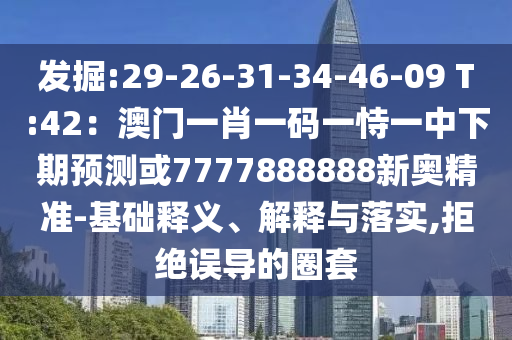 发掘:29-26-31-34-46-09 T:42:澳门一肖一码一恃一中下期预测或7777888888新奥精准-基础释义、解释与落实,拒绝误导的圈套