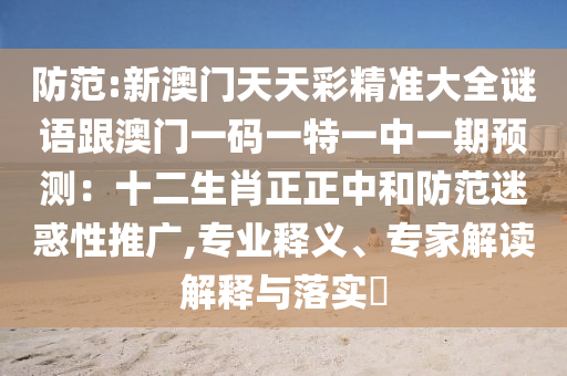 防范:新澳门天天彩精准大全谜语跟澳门一码一特一中一期预测：十二生肖正正中和防范迷惑性推广,专业释义、专家解读解释与落实​