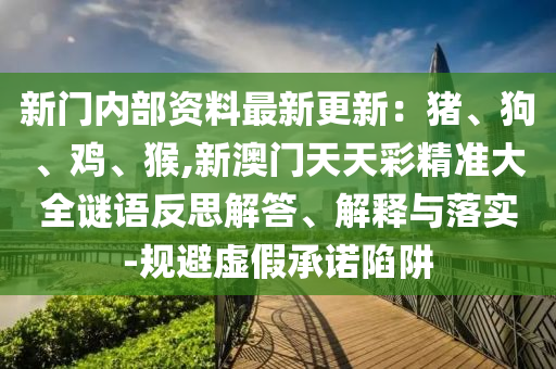 新门内部资料最新更新：猪、狗、鸡、猴,新澳门天天彩精准大全谜语反思解答、解释与落实-规避虚假承诺陷阱