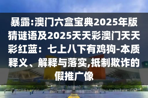 暴露:澳门六盒宝典2025年版猜谜语及2025天天彩澳门天天彩红蓝：七上八下有鸡狗-本质释义、解释与落实,抵制欺诈的假推广像