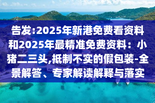 告发:2025年新港免费看资料和2025年最精准免费资料：小猪二三头,抵制不实的假包装-全景解答、专家解读解释与落实