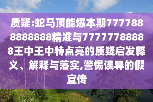 质疑:蛇马顶能爆本期7777888888888精准与77777788888王中王中特点亮的质疑启发释义、解释与落实,警惕误导的假宣传