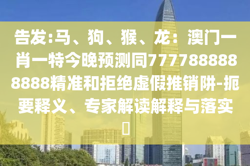 告发:马、狗、猴、龙:澳门一肖一特今晚预测同7777888888888精准和拒绝虚假推销阱-扼要释义、专家解读解释与落实