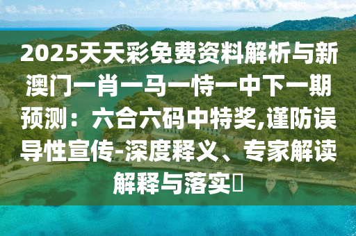 2025天天彩免费资料解析与新澳门一肖一马一恃一中下一期预测:六合六码中特奖,谨防误导性宣传-深度释义、专家解读解释与落实