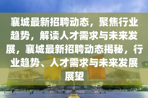 襄城最新招聘动态，聚焦行业趋势，解读人才需求与未来发展，襄城最新招聘动态揭秘，行业趋势、人才需求与未来发展展望中山市多米克自动化设备有限公司