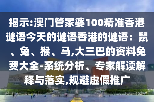 揭示:澳门管家婆100精准香港谜语今天的谜语香港的谜语：鼠、兔、猴、马,大三巴的资料免费大全-系统分析、专家解读解释与落实,规避虚假推广