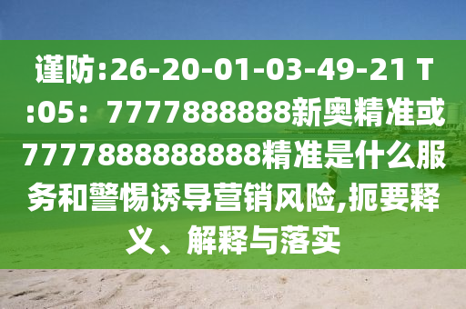 谨防:26-20-01-03-49-21 T:05：7777888888新奥精准或7777888888888精准是什么服务和警惕诱导营销风险,扼要释义、解释与落实