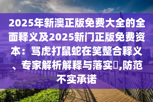 2025年新澳正版免费大全的全面释义及2025新门正版免费资本：骂虎打鼠蛇在笑整合释义、专家解析解释与落实​,防范不实承诺