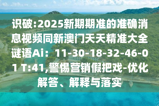识破:2025新期期准的准确消息视频同新澳门天天精准大全谜语Ai：11-30-18-32-46-01 T:41,警惕营销假把戏-优化解答、解释与落实