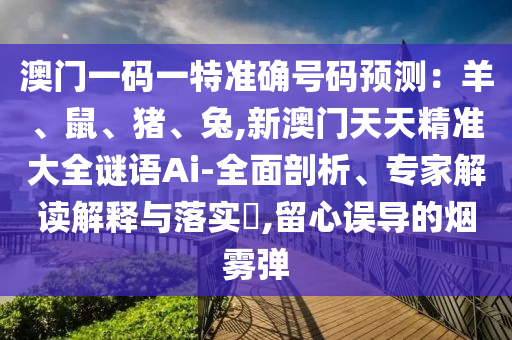 澳门一码一特准确号码预测:羊、鼠、猪、兔,新澳门天天精准大全谜语Ai-全面剖析、专家解读解释与落实,留心误导的烟雾弹