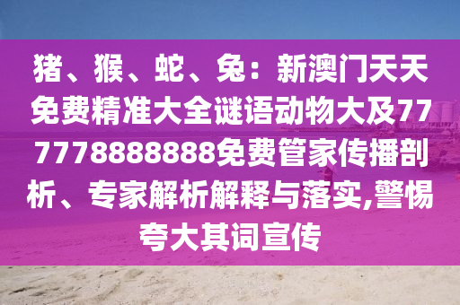 猪、猴、蛇、兔:新澳门天天免费精准大全谜语动物大及777778888888免费管家传播剖析、专家解析解释与落实,警惕夸大其词宣传