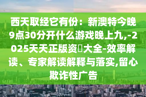 西天取经它有份:新澳特今晚9点30分开什么游戏晚上九,-2025天天正版资枓大全-效率解读、专家解读解释与落实,留心欺诈性广告