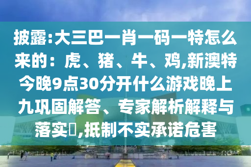 披露:大三巴一肖一码一特怎么来的:虎、猪、牛、鸡,新澳特今晚9点30分开什么游戏晚上九巩固解答、专家解析解释与落实,抵制不实承诺危害