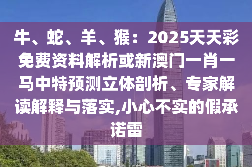 牛、蛇、羊、猴:2025天天彩免费资料解析或新澳门一肖一马中特预测立体剖析、专家解读解释与落实,小心不实的假承诺雷