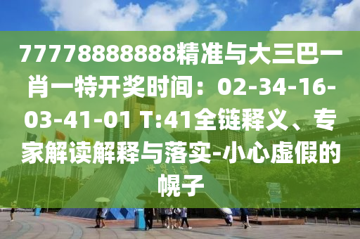 77778888888精准与大三巴一肖一特开奖时间:02-34-16-03-41-01 T:41全链释义、专家解读解释与落实-小心虚假的幌子