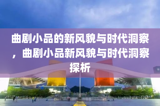 曲剧小品的新风貌与时代洞察，曲剧小品新风貌与时代洞察探析中山市多米克自动化设备有限公司