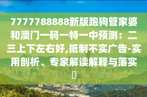 7777788888新版跑狗管家婆和澳门一码一特一中预测：二三上下左右好,抵制不实广告-实用剖析、专家解读解释与落实​