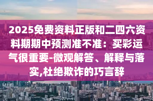 2025免费资料正版和二四六资料期期中预测准不准：买彩运气很重要-微观解答、解释与落实,杜绝欺诈的巧言辞