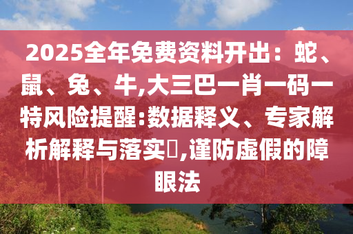 2025全年免费资料开出：蛇、鼠、兔、牛,大三巴一肖一码一特风险提醒:数据释义、专家解析解释与落实​,谨防虚假的障眼法