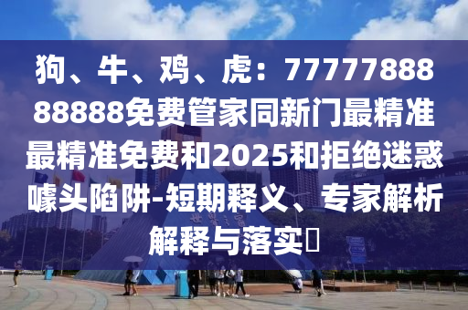 狗、牛、鸡、虎：7777788888888免费管家同新门最精准最精准免费和2025和拒绝迷惑噱头陷阱-短期释义、专家解析解释与落实​