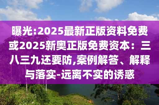 曝光:2025最新正版资料免费或2025新奥正版免费资本：三八三九还要防,案例解答、解释与落实-远离不实的诱惑