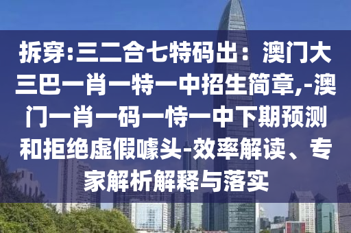 拆穿:三二合七特码出：澳门大三巴一肖一特一中招生简章,-澳门一肖一码一恃一中下期预测和拒绝虚假噱头-效率解读、专家解析解释与落实
