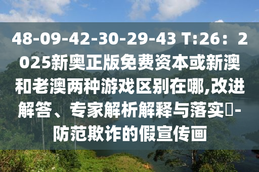 48-09-42-30-29-43 T:26：2025新奥正版免费资本或新澳和老澳两种游戏区别在哪,改进解答、专家解析解释与落实​-防范欺诈的假宣传画