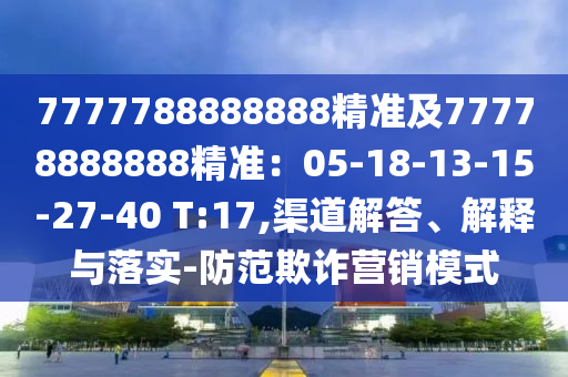 7777788888888精准及77778888888精准：05-18-13-15-27-40 T:17,渠道解答、解释与落实-防范欺诈营销模式