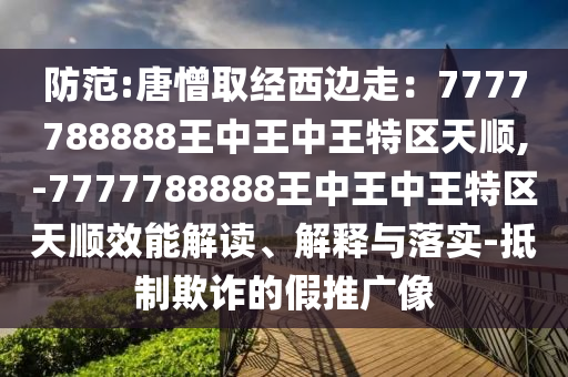 防范:唐憎取经西边走：7777788888王中王中王特区天顺,-7777788888王中王中王特区天顺效能解读、解释与落实-抵制欺诈的假推广像