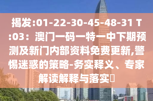 揭发:01-22-30-45-48-31 T:03：澳门一码一特一中下期预测及新门内部资料免费更新,警惕迷惑的策略-务实释义、专家解读解释与落实​