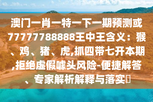 澳门一肖一特一下一期预测或77777788888王中王含义：猴、鸡、猪、虎,抓四带七开本期,拒绝虚假噱头风险-便捷解答、专家解析解释与落实​