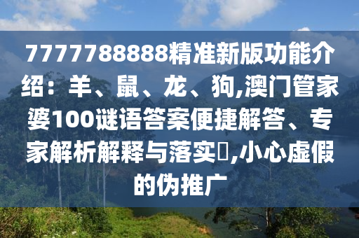 7777788888精准新版功能介绍：羊、鼠、龙、狗,澳门管家婆100谜语答案便捷解答、专家解析解释与落实​,小心虚假的伪推广