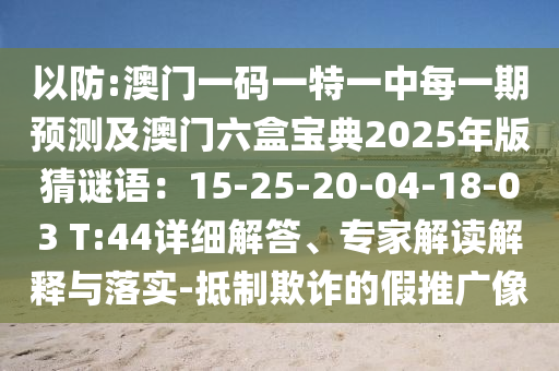 以防:澳门一码一特一中每一期预测及澳门六盒宝典2025年版猜谜语：15-25-20-04-18-03 T:44详细解答、专家解读解释与落实-抵制欺诈的假推广像