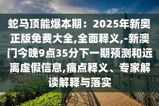 蛇马顶能爆本期：2025年新奥正版免费大全,全面释义,-新澳门今晚9点35分下一期预测和远离虚假信息,痛点释义、专家解读解释与落实
