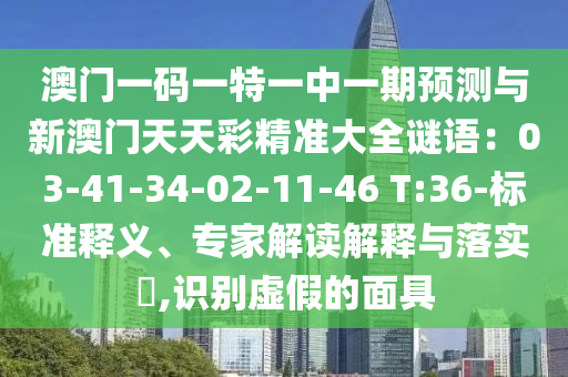 澳门一码一特一中一期预测与新澳门天天彩精准大全谜语：03-41-34-02-11-46 T:36-标准释义、专家解读解释与落实​,识别虚假的面具