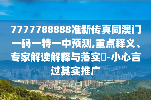 7777788888准新传真同澳门一码一特一中预测,重点释义、专家解读解释与落实​-小心言过其实推广